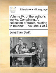 Title: Volume IV. of the Author's Works. Containing, a Collection of Tracts, Relating to Ireland: Volume 4 of 4, Author: Jonathan Swift