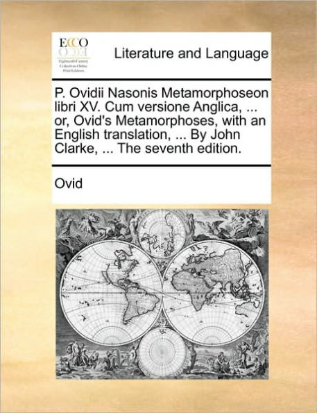 P. Ovidii Nasonis Metamorphoseon Libri XV. Cum Versione Anglica, ... Or, Ovid's Metamorphoses, with an English Translation, by John Clarke, the Seventh Edition.