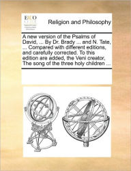 Title: A New Version of the Psalms of David, ... by Dr. Brady ... and N. Tate, ... Compared with Different Editions, and Carefully Corrected. to This Edition Are Added, the Veni Creator, the Song of the Three Holy Children ..., Author: Multiple Contributors