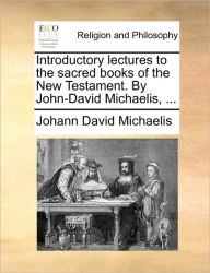 Title: Introductory Lectures to the Sacred Books of the New Testament. by John-David Michaelis, ..., Author: Johann David Michaelis