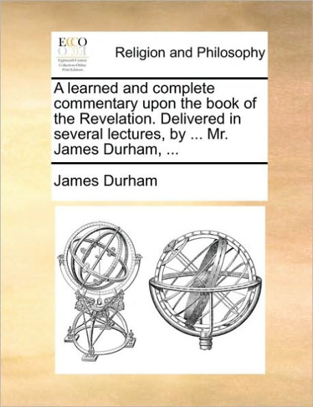 A learned and complete commentary upon the book of the Revelation. Delivered in several lectures, by ... Mr. James Durham, ...