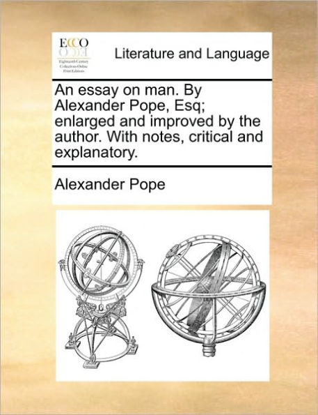 An Essay on Man. by Alexander Pope, Esq; Enlarged and Improved by the Author. with Notes, Critical and Explanatory.
