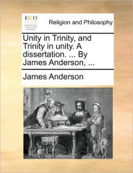 Title: Unity in Trinity, and Trinity in Unity. a Dissertation. ... by James Anderson, ..., Author: James Anderson