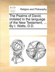 Title: The Psalms of David, Imitated in the Language of the New Testament, ... by I. Watts, D.D., Author: Multiple Contributors