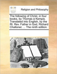 Title: The Following of Christ, in Four Books, by Thomas a Kempis. Translated Into English, by the Rt. REV. Father in God, Richard Challoner, ... the Ninth Edition., Author: Multiple Contributors