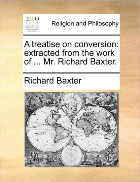 A Treatise on Conversion: Extracted from the Work of ... Mr. Richard Baxter.