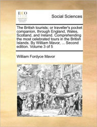 Title: The British Tourists; Or Traveller's Pocket Companion, Through England, Wales, Scotland, and Ireland. Comprehending the Most Celebrated Tours in the British Islands. by William Mavor, ... Second Edition. Volume 3 of 5, Author: William Fordyce Mavor