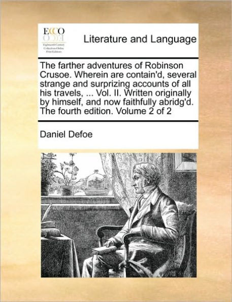 The Farther Adventures of Robinson Crusoe. Wherein Are Contain'd, Several Strange and Surprizing Accounts of All His Travels, ... Vol. II. Written Originally by Himself, and Now Faithfully Abridg'd. the Fourth Edition. Volume 2 of 2