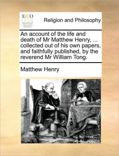 An Account of the Life and Death MR Matthew Henry, ... Collected Out His Own Papers, Faithfully Published, by Reverend William Tong.