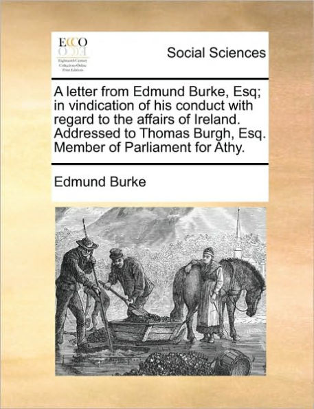 A Letter from Edmund Burke, Esq; In Vindication of His Conduct with Regard to the Affairs of Ireland. Addressed to Thomas Burgh, Esq. Member of Parliament for Athy.