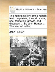 Title: The Natural History of the Human Teeth: Explaining Their Structure, Use, Formation, Growth, and Diseases. ... by John Hunter, ... the Second Edition., Author: John Hunter