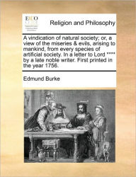 Title: A Vindication of Natural Society; Or, a View of the Miseries & Evils, Arising to Mankind, from Every Species of Artificial Society. in a Letter to Lord **** by a Late Noble Writer. First Printed in the Year 1756., Author: Edmund Burke III PhD