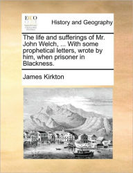 Title: The Life and Sufferings of Mr. John Welch, ... with Some Prophetical Letters, Wrote by Him, When Prisoner in Blackness., Author: James Kirkton