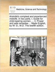 Title: Aristotle's Compleat and Experienced Midwife. in Two Parts. I. Guide for Child-Bearing Women, ... II. Proper and Safe Remedies ... Made English, by W- S-, M.D. the Twelfth Edition., Author: Multiple Contributors