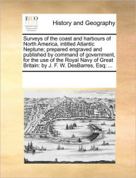 Title: Surveys of the Coast and Harbours of North America, Intitled Atlantic Neptune; Prepared Engraved and Published by Command of Government, for the Use of the Royal Navy of Great Britain: By J. F. W. Desbarres, Esq; ..., Author: Multiple Contributors