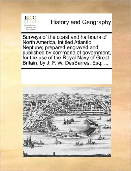 Surveys of the Coast and Harbours North America, Intitled Atlantic Neptune; Prepared Engraved Published By Command Government, for Use Royal Navy Great Britain: J. F. W. Desbarres, Esq; ...