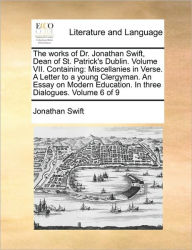 Title: The Works of Dr. Jonathan Swift, Dean of St. Patrick's Dublin. Volume VII. Containing: Miscellanies in Verse. a Letter to a Young Clergyman. an Essay on Modern Education. in Three Dialogues. Volume 6 of 9, Author: Jonathan Swift