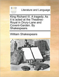 Title: King Richard III. a Tragedy. as It Is Acted at the Theatres-Royal in Drury-Lane and Covent-Garden. by Shakespeare., Author: William Shakespeare