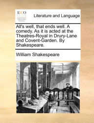 Title: All's well, that ends well. A comedy. As it is acted at the Theatres-Royal in Drury-Lane and Covent-Garden. By Shakespeare., Author: William Shakespeare