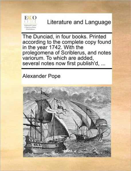 the Dunciad, Four Books. Printed According to Complete Copy Found Year 1742. with Prolegomena of Scriblerus, and Notes Variorum. Which Are Added, Several Now First Publish'd, ...