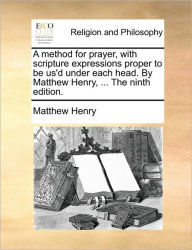 Title: A Method for Prayer, with Scripture Expressions Proper to Be Us'd Under Each Head. by Matthew Henry, ... the Ninth Edition., Author: Matthew Henry