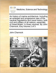 Title: An history of marine architecture. Including an enlarged and progressive view of the nautical regulations and naval history, both civil and military of all nations, especially of Great Britain. In three volumes. By John Charnock, Esq Volume 2 of 3, Author: John Charnock