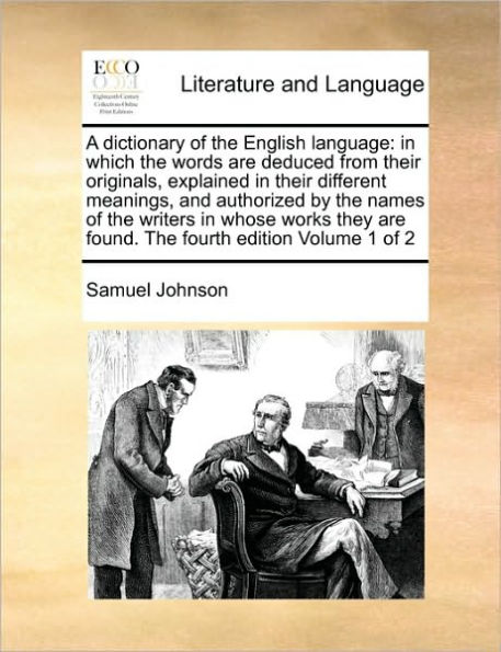 A dictionary of the English language: in which the words are deduced from their originals, explained in their different meanings, and authorized by the names of the writers in whose works they are found. The fourth edition Volume 1 of 2