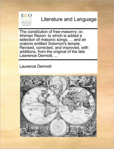 the Constitution of Free-Masonry; Or, Ahiman Rezon: To Which Is Added a Selection Masonic Songs, ... and an Oratorio Entitled Solomon's Temple. Revised, Corrected, Improved, with Additions, from Original Late Lawrence Dermott,