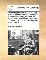 Title: Anecdotes of Olave the Black, King of Man, and the Hebridian Princes of the Somerled Family, to Which Are Added XVIII. Eulogies on Haco King of Norway, by Snorro Sturlson Poet to That Monarch, Author: Rarson Sturla Rarson