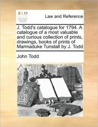Title: J. Todd's Catalogue for 1794. a Catalogue of a Most Valuable and Curious Collection of Prints, Drawings, Books of Prints of Marmaduke Tunstall by J. Todd, Author: John Todd
