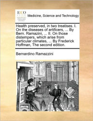 Title: Health Preserved, in Two Treatises. I. on the Diseases of Artificers, ... by Bern. Ramazini, ... II. on Those Distempers, Which Arise from Particular Climates, ... by Frederick Hoffman, the Second Edition., Author: Bernardino Ramazzini