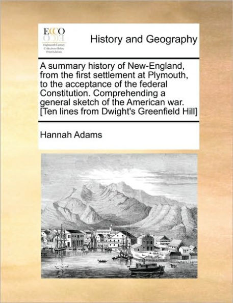 a summary history of New-England, from the first settlement at Plymouth, to acceptance federal Constitution. Comprehending general sketch American war. [Ten lines Dwight's Greenfield Hill]