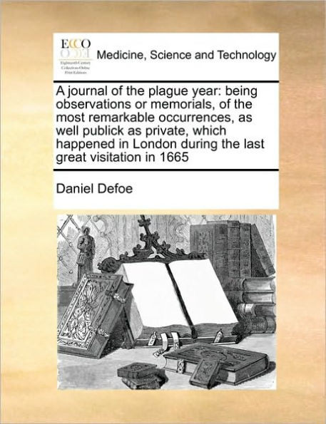 A Journal of the Plague Year: Being Observations or Memorials, Most Remarkable Occurrences, as Well Publick Private, Which Happened London During Last Great Visitation 1665