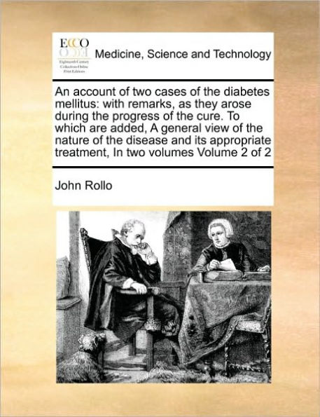 An Account of Two Cases of the Diabetes Mellitus: With Remarks, as They Arose During the Progress of the Cure. to Which Are Added, a General View of the Nature of the Disease and Its Appropriate Treatment, in Two Volumes Volume 2 of 2