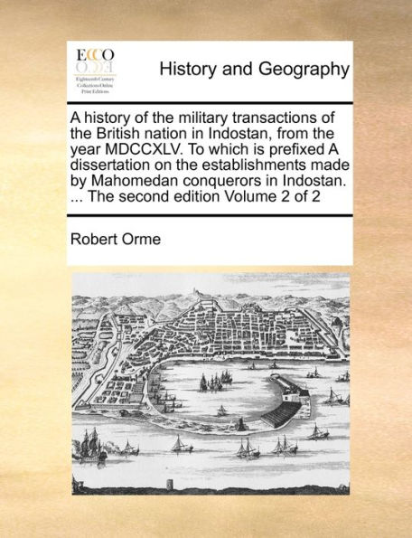 A history of the military transactions of the British nation in Indostan, from the year MDCCXLV. To which is prefixed A dissertation on the establishments made by Mahomedan conquerors in Indostan. ... The second edition Volume 2 of 2