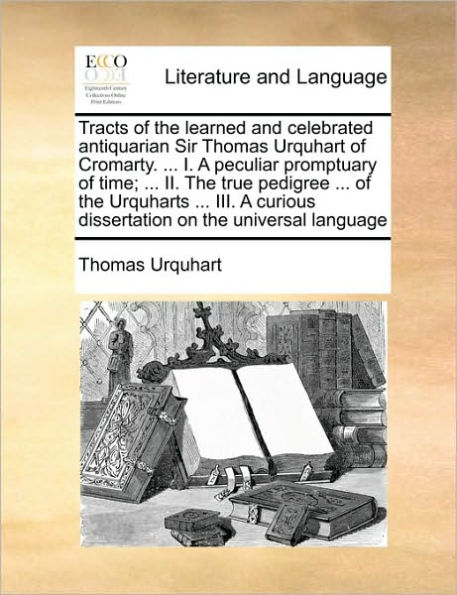 Tracts of the Learned and Celebrated Antiquarian Sir Thomas Urquhart Cromarty. ... I. a Peculiar Promptuary Time; II. True Pedigree Urquharts III. Curious Dissertation on Universal Language