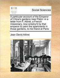 Title: A Particular Account of the Emperor of China's Gardens Near Pekin: In a Letter from F. Attiret, a French Missionary, Now Employ'd by That Emperor to Paint the Apartments in Those Gardens, to His Friend at Paris, Author: Jean Denis Attiret