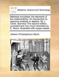 Title: Mathesis Enucleata: The Elements of the Mathematicks. an Introduction to Specious Analysis or Algebra. by J. Christ. Sturmius the Second Edition, Corrected and Very Much Amended by E. Stone. Illustrated with Copper-Plates., Author: Johann Christophorus Sturm