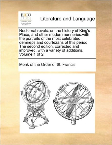 Nocturnal Revels: Or, the History of King's-Place, and Other Modern Nunneries.with the Portraits of the Most Celebrated Demireps and Courtezans of This Period the Second Edition, Corrected and Improved, with a Variety of Additions. Volume 1 of 2