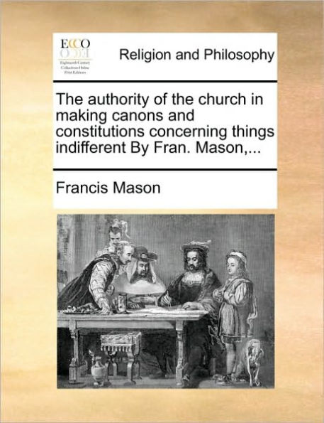 the Authority of Church Making Canons and Constitutions Concerning Things Indifferent by Fran. Mason, ...