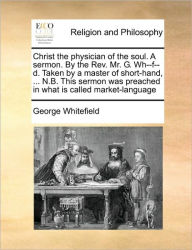 Title: Christ the Physician of the Soul. a Sermon. by the Rev. Mr. G. Wh--F--D. Taken by a Master of Short-Hand, ... N.B. This Sermon Was Preached in What Is Called Market-Language, Author: George Whitefield