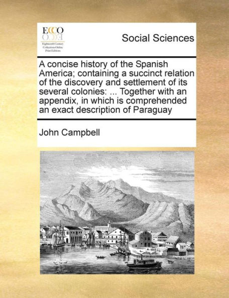 a Concise History of the Spanish America; Containing Succinct Relation Discovery and Settlement Its Several Colonies: Together with an Appendix, Which Is Comprehended Exact Description Paraguay