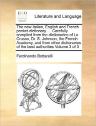 Title: The new Italian, English and French pocket-dictionary. ... Carefully compiled from the dictionaries of La Crusca, Dr. S. Johnson, the French Academy, and from other dictionaries of the best authorities Volume 3 of 3, Author: Ferdinando Bottarelli