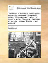 Title: The Works of Anacreon, and Sappho. Done from the Greek, by Several Hands. with Their Lives Prefix'd. to Which Is Added, the Prize of Wisdom. a Dialogue Between Anacreon and Aristotle, Author: Anacreon