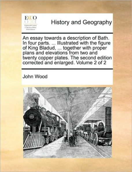 An Essay Towards a Description of Bath. in Four Parts. ... Illustrated with the Figure of King Bladud