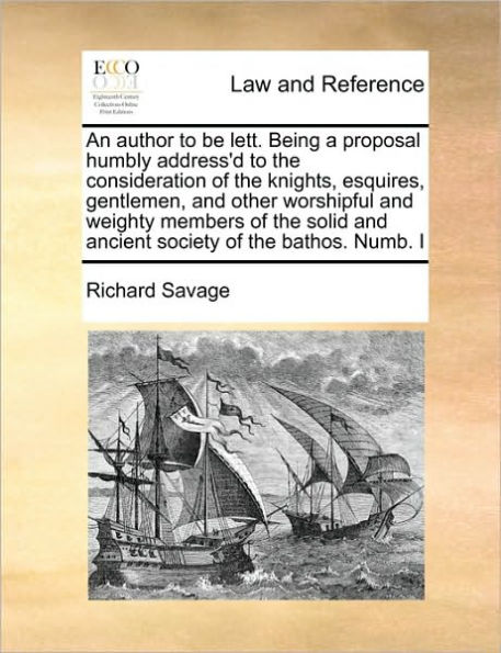 An Author to Be Lett. Being a Proposal Humbly Address'd the Consideration of Knights, Esquires, Gentlemen, and Other Worshipful Weighty Members Solid Ancient Society Bathos. Numb. I