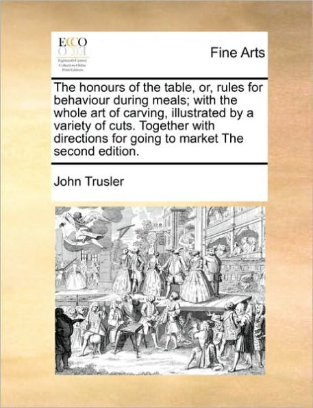 the Honours of Table, Or, Rules for Behaviour During Meals; with Whole Art Carving, Illustrated by a Variety Cuts. Together Directions Going to Market Second Edition.
