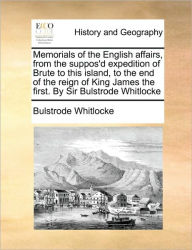 Title: Memorials of the English Affairs, from the Suppos'd Expedition of Brute to This Island, to the End of the Reign of King James the First. by Sir Bulstrode Whitlocke, Author: Bulstrode Whitlocke