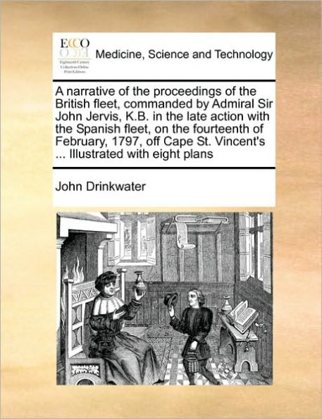 A Narrative of the Proceedings British Fleet, Commanded by Admiral Sir John Jervis, K.B. Late Action with Spanish on Fourteenth February, 1797, Off Cape St. Vincent's ... Illustrated Eight Plans