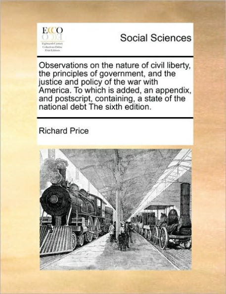 Observations on the Nature of Civil Liberty, Principles Government, and Justice Policy War with America. to Which Is Added, an Appendix, Postscript, Containing, a State National Debt Sixth Edition.